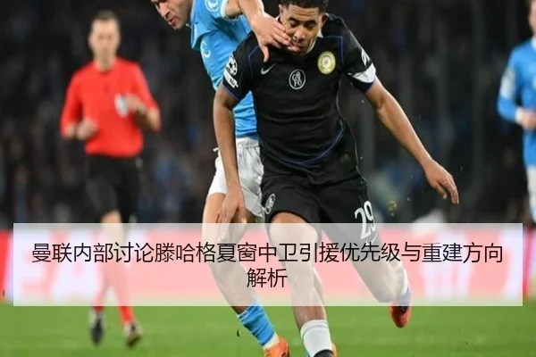 曼联内部讨论滕哈格夏窗中卫引援优先级与重建方向解析