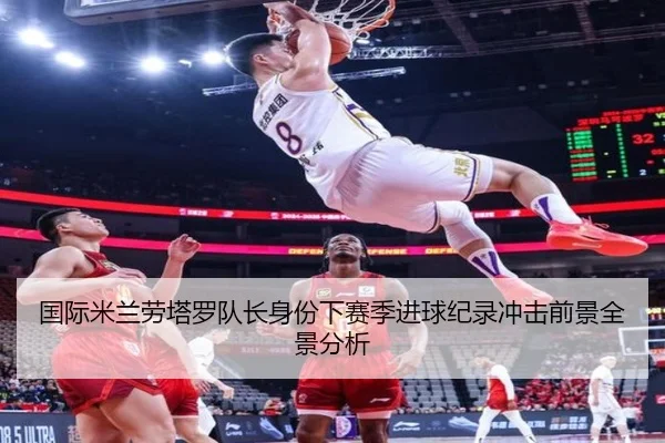 国际米兰劳塔罗队长身份下赛季进球纪录冲击前景全景分析