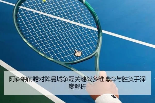 阿森纳前瞻对阵曼城争冠关键战多维博弈与胜负手深度解析