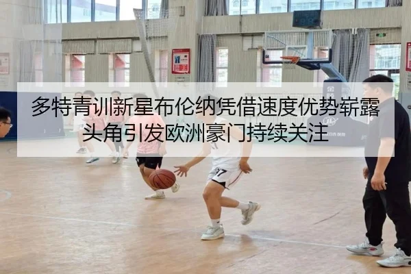 多特青训新星布伦纳凭借速度优势崭露头角引发欧洲豪门持续关注